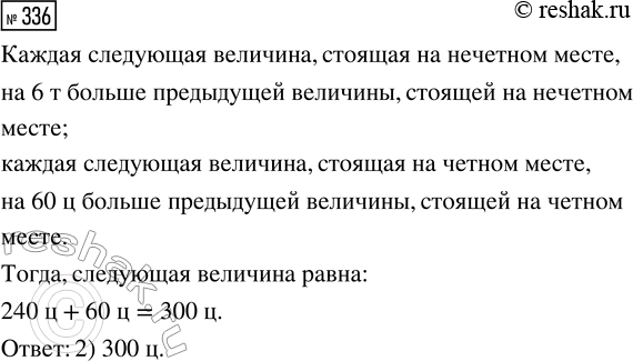 Решение задачи: 336. Найди правило, по которому записан ряд величин: 15 т, 180 ц, 21 т, 240 ц, 27 т, ... . Выбери величину, которой можно продолжить этот ряд.
