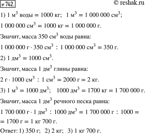 Решение задачи: 742. 1) Какова масса 350 см^3 воды? 2) Какова масса 1 дм^3 глины, если её 1 см^3 имеет массу 2 г?