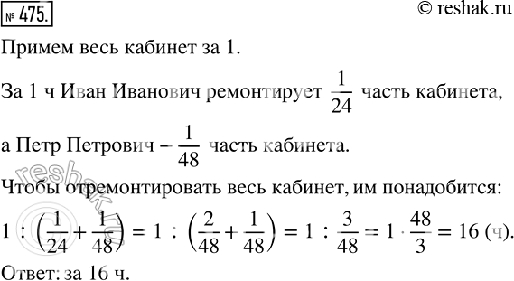 Решение задачи: 475 Мастер Иван Иванович может отремонтировать кабинет математики за 24 ч, а мастер Петр Петрович ? за 48 ч. За сколько часов, работая вместе, они отремонтируют этот кабинет?
