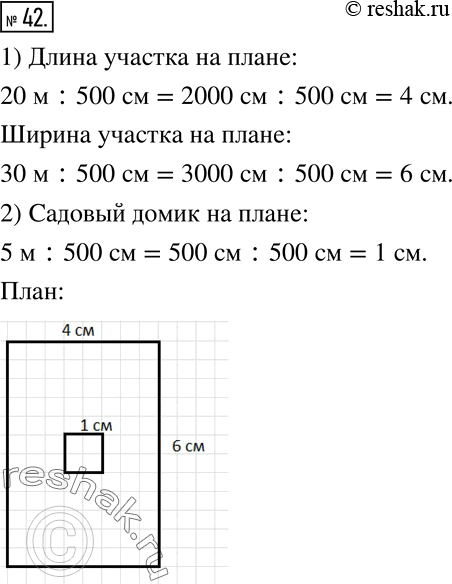 Решение задачи: 42. Размеры садового участка прямоугольной формы равны 20 х 30 (м). Начертите план этого участка в масштабе 1 :500. Изобразите на этом плане в центре участка садовый домик, размеры которого 5 х 5 (м).