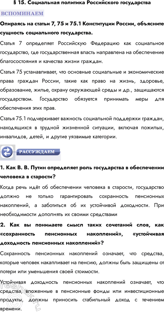 Решение задачи: § 15. Социальная политика Российского государства Опираясь на статьи 7, 75 и 75.1 Конституции России, объясните сущность социального государства. Статья 7 определяет Российскую Федерацию как социальное государство, где государственная власть направлена на обеспечение благосостояния и качества жизни граждан.