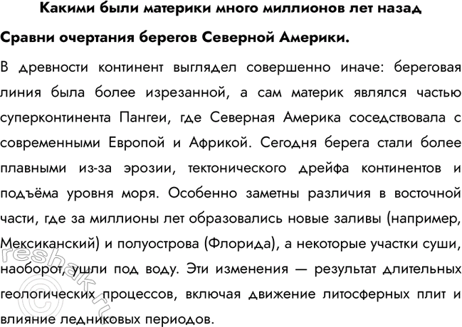 Решение задачи: Какими были материки много миллионов лет назад Сравни очертания берегов Северной Америки. В древности континент выглядел совершенно иначе: береговая линия была более изрезанной, а сам материк являлся частью суперконтинента Пангеи, где Северная Америка соседствовала с современными Европой и Африкой.