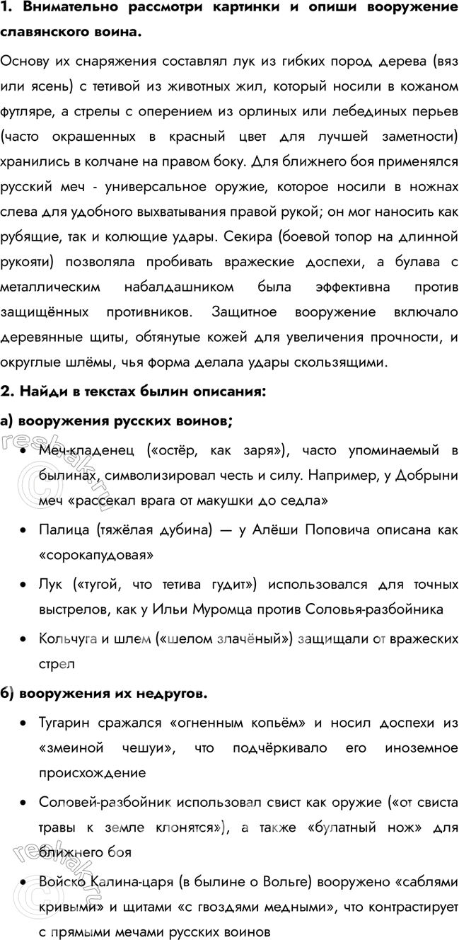 Решение задачи: 1. Внимательно рассмотри картинки и опиши вооружение славянского воина. Основу их снаряжения составлял лук из гибких пород дерева (вяз или ясень) с тетивой из животных жил, который носили в кожаном футляре, а стрелы с оперением из орлиных или лебединых перьев (часто окрашенных в красный цвет для лучшей заметности) хранились в колчане на правом боку.