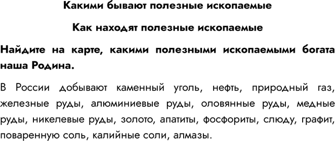 Решение задачи: Какими бывают полезные ископаемые Как находят полезные ископаемые Найдите на карте, какими полезными ископаемыми богата наша Родина. В России добывают каменный уголь, нефть, природный газ, железные руды, алюминиевые руды, оловянные руды, медные руды, никелевые руды, золото, апатиты, фосфориты, слюду, графит, поваренную соль, калийные соли, алмазы.