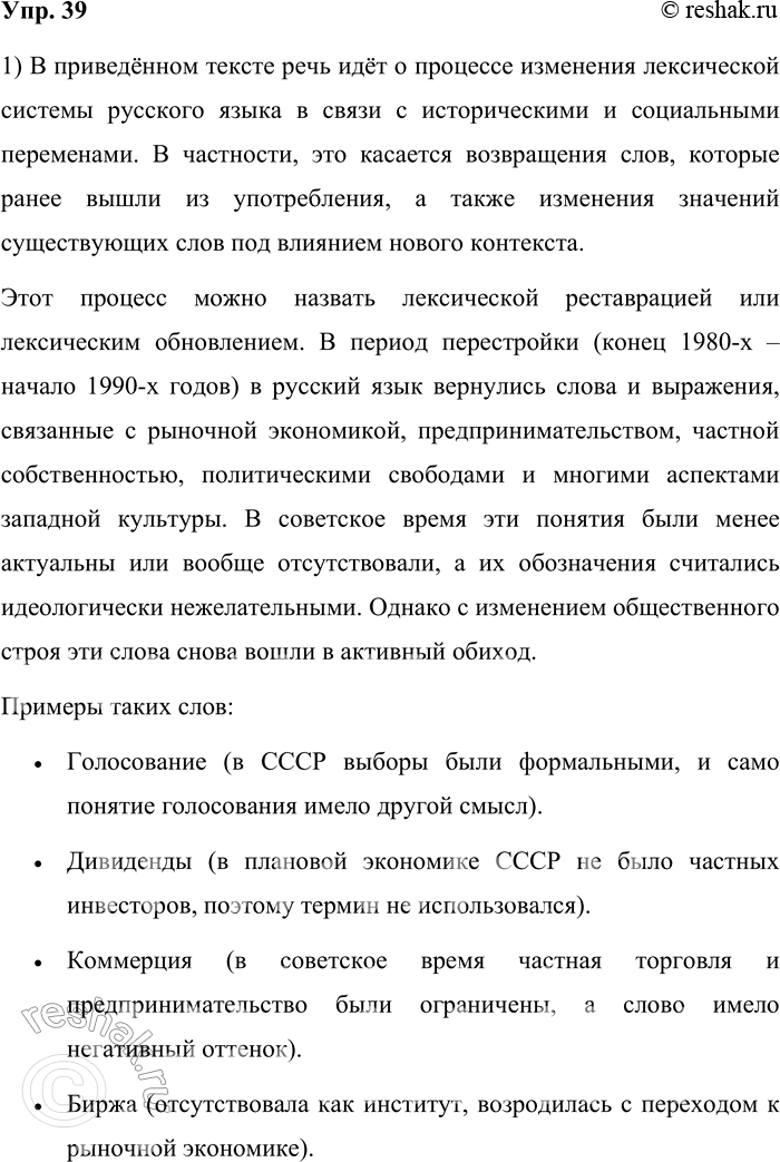 Решение задачи: 39. 1) Прочитайте текст. О каком процессе в лексической системе языка идёт в нём речь? По наблюдениям учёных, в конце XX века в период так называемой перестройки к активному употреблению в русском языке вернулось несколько сотен слов и устойчивых словосочетаний, в том числе те, которые в советский период развития российского общества считались названиями понятий и явлений, свойственных «буржуазному» миру и «буржуазной» культуре (господин, дивиденды, коммерция, бизнес и др.).