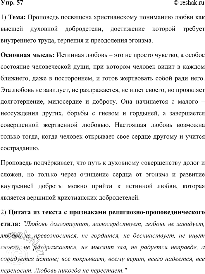 Решение задачи: 57. 1) Прочитайте отрывки из проповеди Патриарха Московского и всея Руси Кирилла, сформулируйте тему и основную мысль проповеди. Опираясь на многовековой опыт Церкви, на опыт святых угодников и подвижников благочестия, можно сказать, что любовь есть особое состояние человеческого духа, когда даже самый дальний становится нам близким, когда даже к чужаку наше сердце обращается с трепетом и радостью, когда для блага даже постороннего и незнакомца мы готовы жертвовать чем-то дорогим, а порой и своей жизнью.