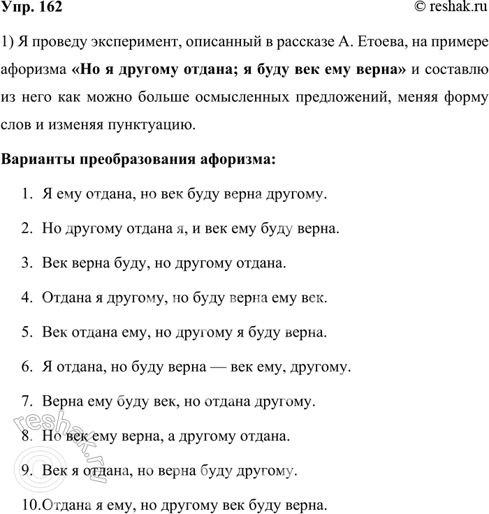Решение задачи: 162. 1) Попробуйте провести эксперимент, описанный в рассказе А. Етоева «Пушкин — это наше всё». Выберите один из афоризмов, составьте как можно больше осмысленных предложений из данных слов (меняя форму слов, изменяя пунктуацию).