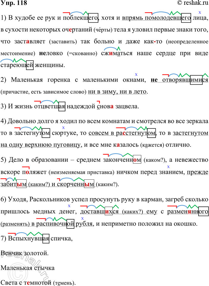Решение задачи: 118. Спишите предложения, вставляя пропущенные буквы, расставляя недостающие знаки препинания и раскрывая скобки. 1. В худобе её рук и поблекшего, хотя и впрямь помолодевшего лица, в сухости некоторых очертаний тела я уловил первые знаки того, что заставляет так больно и даже как (то) (не) ловко...
