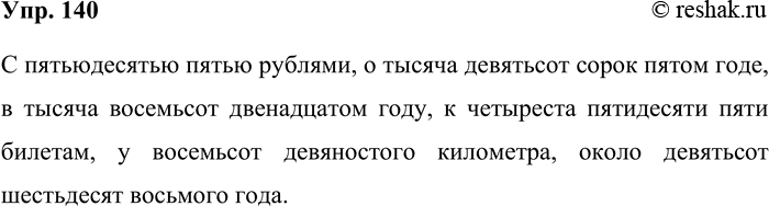 Решение задачи: 140. Прочитайте словосочетания. С 55 рублями, о 1945 годе, в 1812 году, к 457 билетам, у 890-го километра, около 968 года.