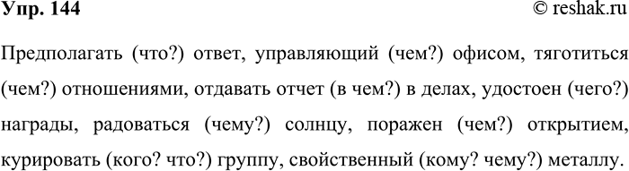 Решение задачи: 144. Составьте словосочетания с данными словами. Предполагать (что?), управляющий (чем?), тяготиться (чем?), отдавать отчёт (в чём?), удостоен (чего?), радоваться (чем у?), поражён (че м?), курировать (кого?