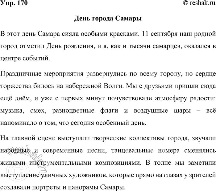 Решение задачи: 170. Напишите репортаж о праздновании какого-либо знаменательного для вашей школы (района, города) события. Выразите свою оценку происходящему. Попробуйте ярко и ясно описать происходящее, чтобы каждый читатель мог представить себе картину праздника.