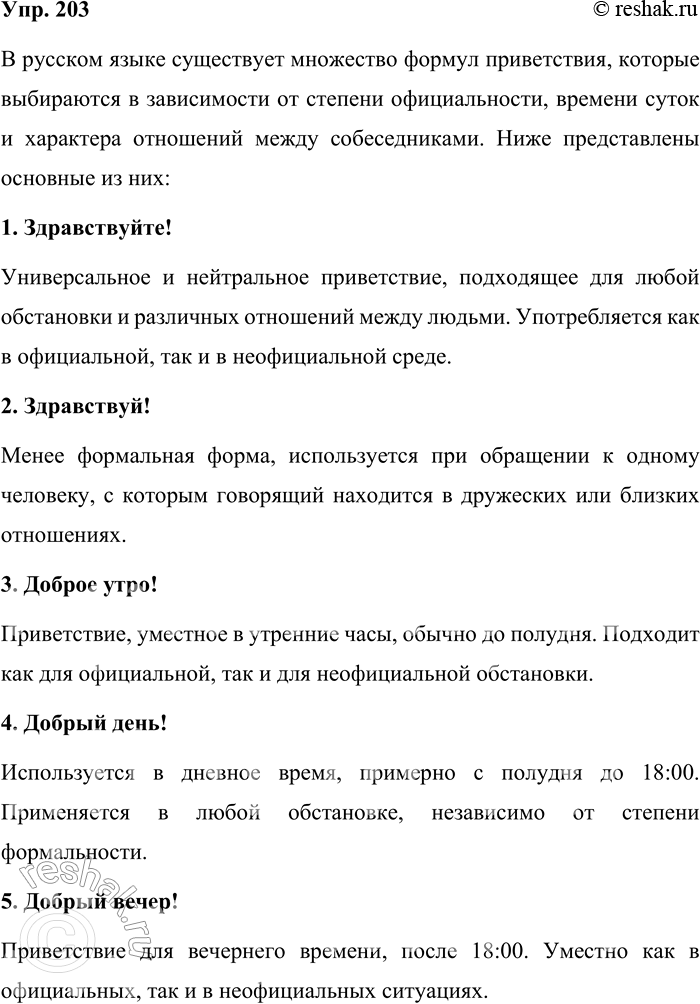 Решение задачи: 203. Запишите известные вам формулы приветствия. В каких ситуациях они уместны? В русском языке существует множество формул приветствия, которые выбираются в зависимости от степени официальности, времени суток и характера отношений между собеседниками.