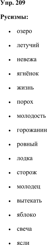 Решение задачи: 209. Запишите слова в два столбика: русизмы и старославянизмы. Укажите признаки старославянизмов. Жажда, озеро, летящий, летучий, невежа, невежда, ягнёнок, агнец, жизнь, порох, молодость, ограда, юдоль, бремя, разглашать, нужда, гражданин, горожанин, равный, ровный, лодка, ладья, страж, сторож, младенец, молодец, истекать, вытекать, яблоко, сокращать, сократить, единица, один, освещать, свеча, ясли, держащий, язык, рождение, глава, голос, стоячий, жгучий, град, белеющий, завещание.