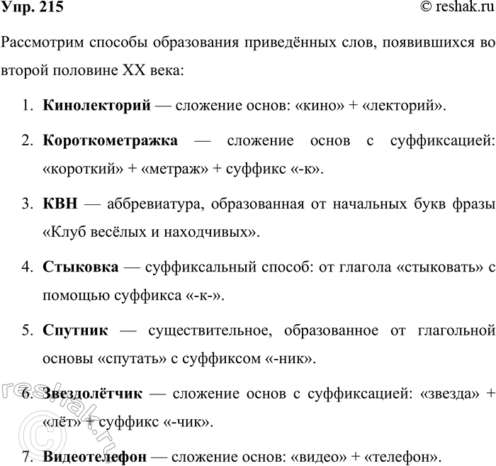 Решение задачи: 215. Какими способами образованы слова, возникшие во второй половине XX в.? Кинолекторий, короткометражка, КВН, стыковка, спутник, звездолётчик, видеотелефон, микрорайон, стеклопластик, программист, дружинник, антимиры, ультразвук, цветомузыка, гербициды.