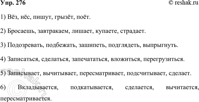Решение задачи: 276. Составьте глаголы по схемам. 1) Вёз, нёс, пишут, грызёт, поёт. 2) Бросаешь, завтракаем, лишает, купаете, страдает. 3) Подозревать, подбежать, зашипеть, подглядеть, выпрыгнуть.