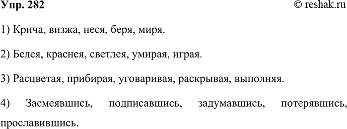 Решение задачи: 282. Составьте деепричастия по схемам. 1) Крича, визжа, неся, беря, миря. 2) Белея, краснея, светлея, умирая, играя. 3) Расцветая, прибирая, уговаривая, раскрывая, выполняя.