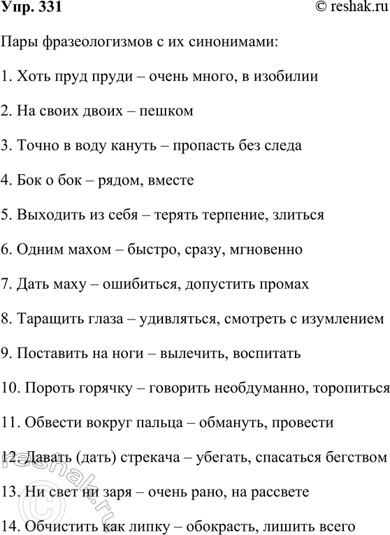 Решение задачи: 331. Подберите к фразеологизмам слова-синонимы и запишите пары. Хоть пруд пруди, на своих двоих, точно в воду кануть, бок о бок, выходить из себя, одним махом, дать маху, таращить глаза, поставить на ноги, пороть горячку, обвести вокруг пальца, давать (дать) стрекача, ни свет ни заря, обчистить как липку.