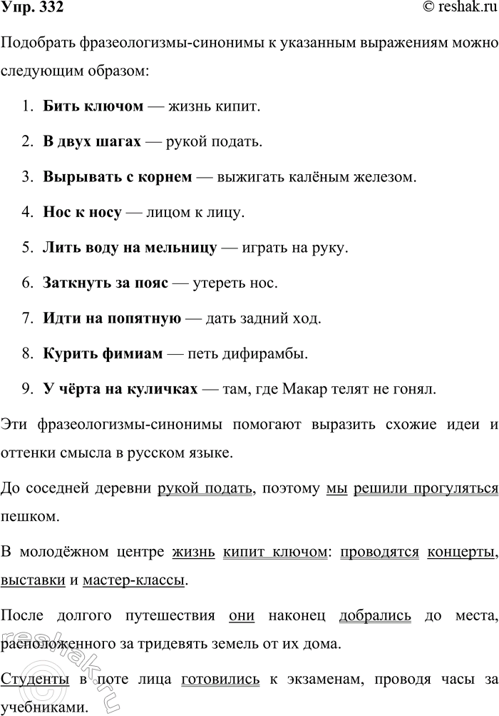 Решение задачи: 332. Подберите к фразеологизмам фразеологизмы-синонимы и запишите их. Бить ключом, в двух шагах, вырывать с корнем, нос к носу, лить воду на мельницу, заткнуть за пояс, идти на попятную, курить фимиам, у чёрта на куличках.
