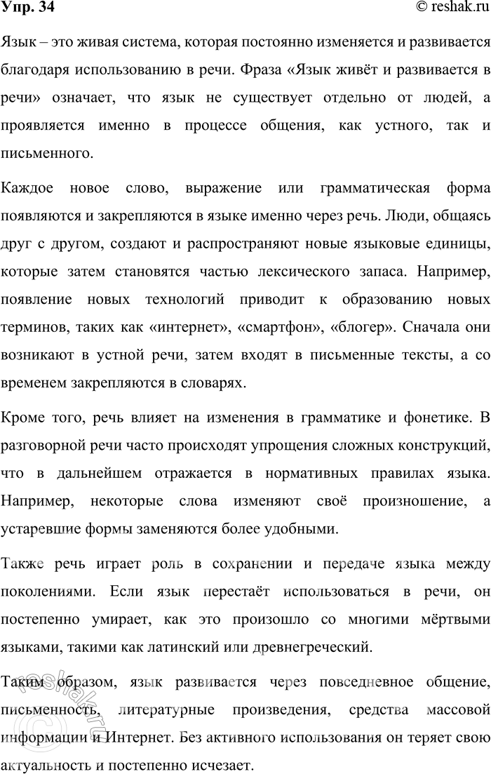 Решение задачи: 34. Как вы понимаете положение: «Язык живёт и развивается в речи»? Дайте письменный ответ на этот вопрос. Язык – это живая система, которая постоянно изменяется и развивается благодаря использованию в речи.