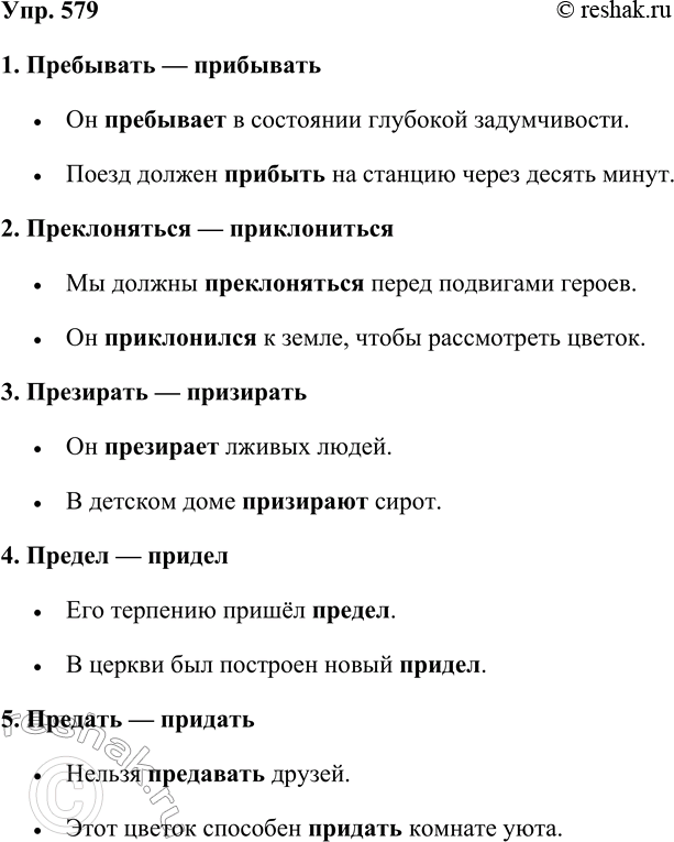 Решение задачи: 579. Составьте словосочетания или предложения со следующими словами и запишите их. Пользуйтесь толковым словарём. Пребывать — прибывать, преклоняться — приклониться, презирать — призирать, предел — придел, предать — придать, преступить — приступить, преемник — приёмник, примерять — примирить, притворить — претворять.