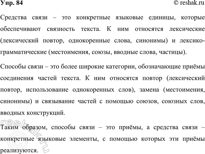 Решение задачи: 84. В чём заключается различие между способами и средствами связи частей текста? Средства связи – это конкретные языковые единицы, которые обеспечивают связность текста.