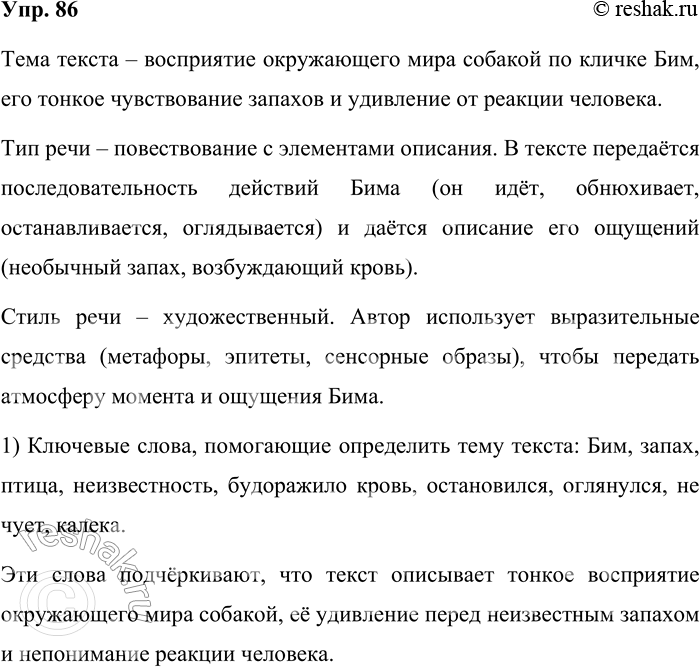 Решение задачи: 86. Определите тему текста, тип и стиль речи. Дело было так. Тщательно и старательно шёл Бим по лугу челноком, разыскивая разбросанный сыр, и вдруг среди разных запахов трав, цветов, самой земли и реки ворвалась струя воздуха, необычная и волнующая: