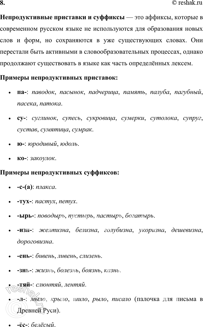 Решение задачи: 8. Какие приставки и суффиксы называют непродуктивными? Приведите примеры исторических изменений в составе слова. Непродуктивные приставки и суффиксы — это аффиксы, которые в современном русском языке не используются для образования новых слов и форм, но сохраняются в уже существующих словах.