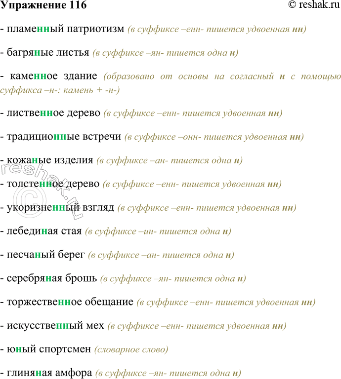 Решение задачи: 116 Спишите словосочетания, выбирая одну или две буквы н в суффиксах отымённых прилагательных. Пламе(н,нн)ый патриотизм, багря(н,нн)ые листья, каме(н,нн)ое здание, листве(н,нн)ое дерево, традицио(н,нн)ые встречи, кожа(н,нн)ые изделия, толсте(н,нн)ое дерево, укоризне(н,нн)ый взгляд, лебеди(н,нн)ая стая, песча(н,нн)ый берег, серебря(н,нн)ая брошь, торжестве(н,нн)ое обещание, искусстве^,нн)ый мех, ю(н,нн)ый спортсмен, глиня(н,нн)ая амфора, румя(н,нн)ое лицо, оловя(н,нн)ый солдатик, ржа(н,нн)ой хлеб, ветре(н,нн)ое утро, деревя(н,нн)ая скамья, дли(н,нн)ый маршрут, клятве(н,нн)ые уверения, соломе(н,нн)ая шляпа, стекля(н,нн)ая ваза, жестя(н,нн)ое ведро, холсти(н,нн)ая рубаха.