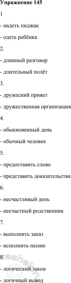 Решение задачи: 145. Подберите к паронимам имена существительные из данных в скобках. Запишите получившиеся словосочетания. 1) Надеть — одеть (пиджак, ребёнка); 2) длинный — длительный (разговор, полёт);