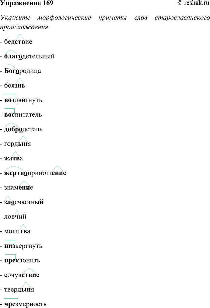 Решение задачи: 169. Укажите морфологические приметы слов старославянского происхождения. Имеются ли здесь слова, содержащие семантические приметы старославянизмов? Аргументируйте свой ответ. Бедствие, благодетельный, Богородица, боязнь, воздвигнуть, воспитатель, добродетель, гордыня, жатва, жертвоприношение, знамение, злосчастный, ловчий, молитва, низвергнуть, преклонить, сочувствие, твердыня, чрезмерность.