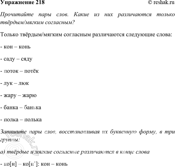 Решение задачи: 218. Прочитайте пары слов. Какие из них различаются только твёр-дым/мягким согласным? Запишите пары слов, восстанавливая их буквенную форму, в три группы: