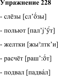 Решение задачи: 228. Затранскрибируйте слова. Слёзы, польют, желтки, расчёт, подвал. - слёзы [сл’oзы] - польют [пал’j’т] - желтки [жыэлтк’и] - расчёт [раш’:oт] - подвал [падвал] *Цитирирование задания со ссылкой на учебник производится исключительно в учебных целях для лучшего понимания разбора решения задания.