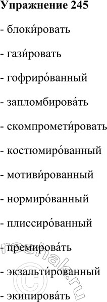 Решение задачи: 245. Спишите слова. В каких словах ударение падает на гласную и в суффиксе -ИРОВА-? Блокировать, газировать, гофрированный, запломбировать, скомпрометировать, костюмированный, мотивированный, нормированный, плиссированный, премировать, экзальтированный, экипировать.