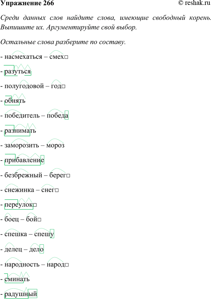 Решение задачи: 266. Среди данных слов найдите слова, имеющие свободный корень. Выпишите их. Аргументируйте свой выбор. Остальные слова спишите и разберите по составу.