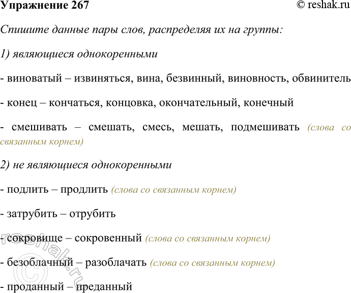Решение задачи: 267. Спишите данные пары слов, распределяя их на группы: 1) являющиеся однокоренными; 2) не являющиеся однокоренными. К однокоренным словам подберите родственные.