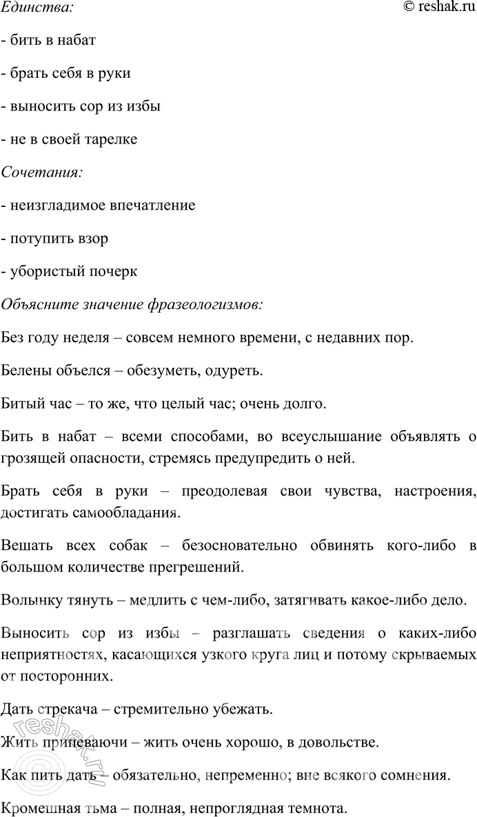 Решение задачи: 183. Спишите фразеологизмы, распределяя их на группы: сращения, единства, сочетания. Объясните смысл фразеологических оборотов. Без году неделя, белены объелся, битый час, бить в набат, брать себя в руки, вешать всех собак, волынку тянуть, выносить сор из избы, дать стрекача, жить припеваючи, как пить дать, кромешная тьма, метать громы и молнии, не в своей тарелке, неизгладимое впечатление, очертя голову, попасть в переплёт, потупить взор, разделать под орех, реветь белугой, сбить с панталыку, сводить концы с концами, турусы на колёсах, убористый почерк, у чёрта на куличках, ходить ходуном, чесать языком.