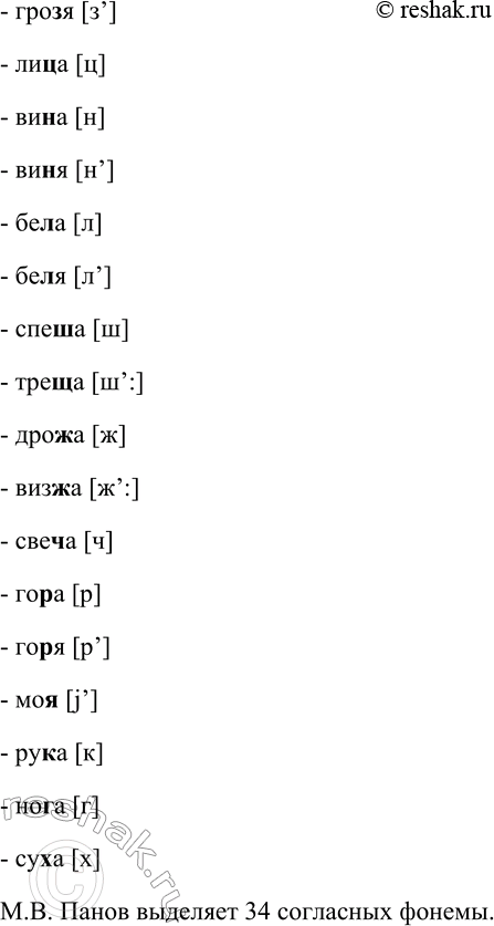 Решение задачи: 238. Определите, сколько фонем выделяет М.В. Панов, затранскрибируйте их. Посмотрим, сколько различается звуков перед гласным [а] ударным: тупа — тупя (деепр.) — труба — трубя — графа — графя — трава — травя — тома — томя — крута — крутя — вода — водя — коса — кося — гроза — грозя — лица — вина — виня — бела — беля — спеша — треща — дрожа — визжа = [в’иж’:а] — свеча — гора — горя — моя — рука — нога — суха.
