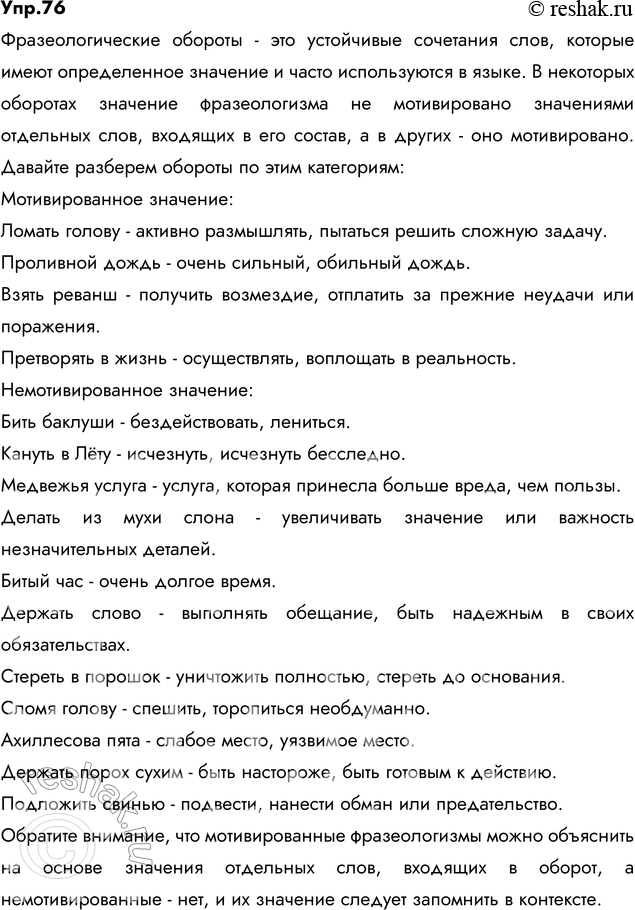Решение задачи: 76. Прочитайте. Укажите значение фразеологических оборотов. В каких из них общее значение фразеологизма не мотивировано значением отдельных слов, входящих в его состав, в каких мотивировано?