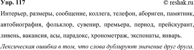 Решение задачи: 117 Прочитайте и отредактируйте словосочетания: исправьте лексическую ошибку, исключив лишнее слово. Прокомментируйте, в чём заключается лексическая (речевая) ошибка. Внутренний интерьер, габаритные размеры, информационное сообщение, коллега по работе, контактный телефон, коренной абориген, монументальный памятник, моя автобиография, народный фольклор, памятный сувенир, первая премьера, период времени, прейскурант цен, проливной ливень, свободная вакансия, сильнейшие асы, странный парадокс, хронометраж времени, экспонаты выставки, январь месяц.