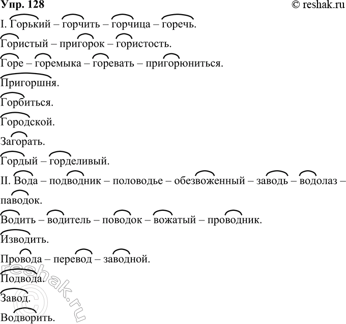 Решение задачи: 128 В приведённых словах имеются омонимичные корни. Запишите слова, группируя их в соответствии со значением корня. I. Горький, гористый, горчить, горе, горчица, горемыка, пригоршня, пригорок, горевать, загорать, пригорюниться.