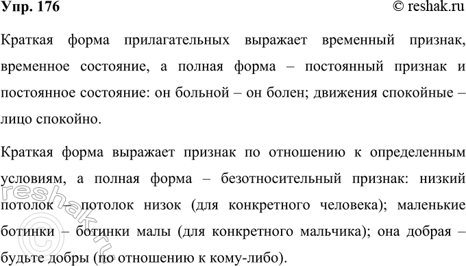 Решение задачи: 176 Как вы думаете, есть ли смысловые различия полной и краткой форм имени прилагательного? Обоснуйте свою точку зрения, используя примеры. Он больной — он болен, она такая добрая — будьте добры, движения его спокойные — лицо его спокойно, низкий потолок — потолок низок, ботинки малы — маленькие ботинки.