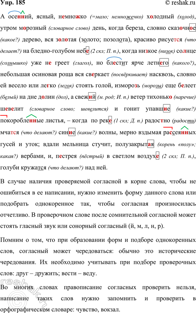 Решение задачи: 185 Спишите. Объясните орфограмму «Проверяемые и непроверяемые согласные в корне слова». А осен(?)ий, ясный, (н..)мно..ко холодный, утром м..розный день, когда б..рёза, словно сказ..чн..е дерево, вся з..л..тая, красиво рисует(?)ся на (бледно)голубом неб.., когда ни., кое со(?)нде уже (н..)греет, но бл..стит ярче летн..го, (не)бо.чьшая осиновая роща вся св..ркает (на)скво(зь, сь), словно ей весело и ле..ко стоять голой, изморо(зь, сь) ещё б..леет на дне д..лин.., а свеж..й ветер тихоньк..