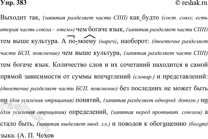 Решение задачи: 383 Выходит так как(будто) чем богаче язык тем выше культура. А (по)моему наоборот: чем выше культура тем богаче язык. Количество слов и их сочетаний находится в самой прямой зависимости от суммы впеч..тлений и представлений: