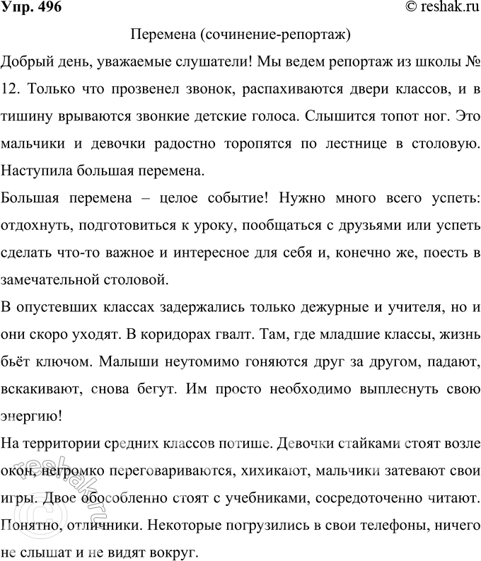 Решение задачи: 496 Напишите краткий очерк или сочинение-репортаж на самостоятельно избранную тему. Перемена (сочинение-репортаж) Добрый день, уважаемые слушатели! Мы ведем репортаж из школы № 12.