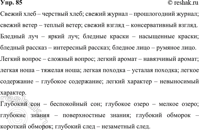 Решение задачи: 85 Подберите антонимы к словам с разными значениями. При затруднениях обращайтесь к словарю антонимов. Свежий (хлеб, журнал, ветер, взгляд). Бледный (луч, краски, рассказ, лицо).