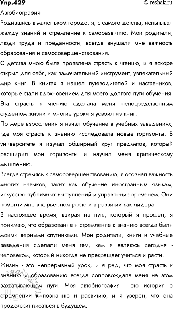 Решение задачи: 429 Напишите автобиографию, используя материалы рубрики «Советы помощника», обратите внимание на употребление обособленных приложений. Ответ 1 Автобиография Я, Сергеев Максим Леонидович, родился 16 августа 1982 года в Тольятти.