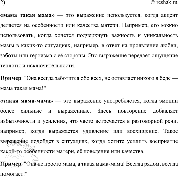 Решение задачи: 176. 1) Опираясь на материалы рубрики «Лингвистические заметки», проанализируйте конструкции редупликации со словом «мама»: «мама такая мама» и «такая мама-мама». Для анализа конструкций редупликации с использованием слова "мама" нужно обратиться к понятию редупликации, которая представляет собой повторение одного и того же слова или части слова, что служит для усиления или выделения определённого значения.