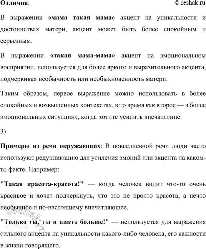 Решение задачи: 176. 1) Опираясь на материалы рубрики «Лингвистические заметки», проанализируйте конструкции редупликации со словом «мама»: «мама такая мама» и «такая мама-мама». Для анализа конструкций редупликации с использованием слова "мама" нужно обратиться к понятию редупликации, которая представляет собой повторение одного и того же слова или части слова, что служит для усиления или выделения определённого значения.