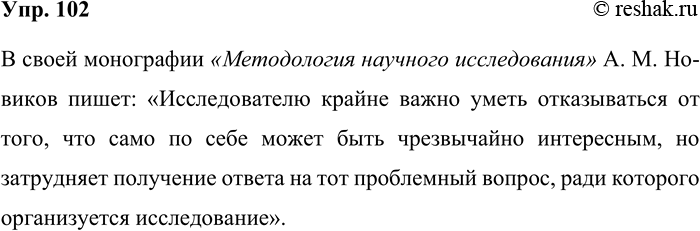 Решение задачи: 102. Исправьте ошибки в оформлении цитаты, запишите правильный вариант. В своей монографии Методология научного исследования А. М. Новиков пишет, что «Исследователю крайне важно уметь отказаться от того, что может быть само по себе чрезвычайно интересно, но затруднит получение ответа на тот проблемный вопрос, ради которого организуется исследование.