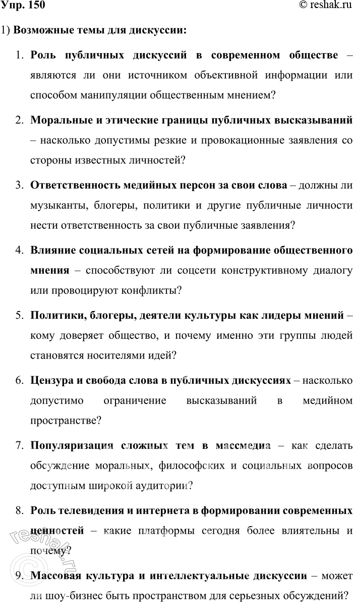 Решение задачи: 150. 1) Прочитайте текст. Сформулируйте несколько тем, которые могли бы стать содержанием дискуссии. Современное медийное пространство характеризуется тем, что главная роль должна принадлежать публичным дискуссиям мировоззренческого характера, построенным на современных моральных основаниях, и гостями шоу становятся, как правило, медийные, широко известные личности:
